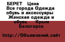 БЕРЕТ › Цена ­ 1 268 - Все города Одежда, обувь и аксессуары » Женская одежда и обувь   . Крым,Белогорск